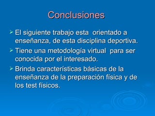 Conclusiones  El siguiente trabajo esta  orientado a enseñanza, de esta disciplina deportiva. Tiene una metodología virtual  para ser conocida por el interesado. Brinda características básicas de la enseñanza de la preparación física y de los test físicos. 
