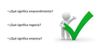 • ¿Qué significa emprendimiento?
• ¿Qué significa negocio?
• ¿Qué significa empresa?
 
