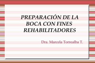 PREPARACIÓN DE LA BOCA CON FINES  REHABILITADORES Dra. Marcela Torrealba T. 