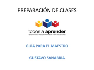 PREPARACIÓN DE CLASES 
GUÍA PARA EL MAESTRO 
GUSTAVO SANABRIA 
 
