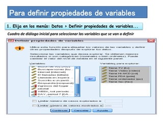 Para definir propiedades de variables 
1. Elija en los menús: Datos > Definir propiedades de variables... 
Cuadro de diálogo inicial para seleccionar las variables que se van a definir 
 