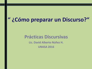 “ ¿Cómo preparar un Discurso?“
Prácticas Discursivas
Lic. David Alberto Núñez H.
UNASA 2016
 
