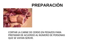 PREPARACIÒN
CORTAR LA CARNE DE CERDO EN PEDAZOS PARA
PREPARAR DE ACUERDO AL NÙMERO DE PERSONAS
QUE SE VAYAN SERVIR.
 