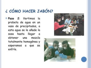 ¿ CÓMO HACER JABÓN? Paso 2 : Vertimos la probeta de agua en un vaso de precipitados, a esta agua se le añade la sosa hasta llegar a obtener una mezcla totalmente homogénea y esperamos a que se enfríe. 
