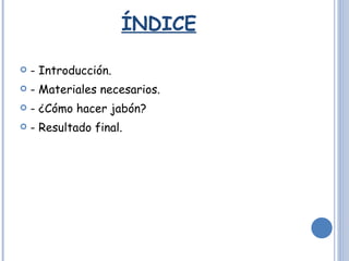 ÍNDICE - Introducción. - Materiales necesarios. - ¿Cómo hacer jabón? - Resultado final. 