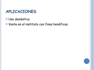 APLICACIONES Uso doméstico Venta en el instituto con fines benéficos. 