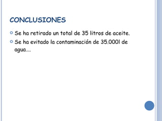 CONCLUSIONES Se ha retirado un total de 35 litros de aceite. Se ha evitado la contaminación de 35.000l de agua…. 