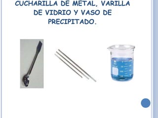CUCHARILLA DE METAL, VARILLA DE VIDRIO Y VASO DE PRECIPITADO. 