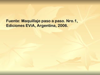 Fuente: Maquillaje paso a paso. Nro.1,
Ediciones EViA, Argentina, 2006.
 