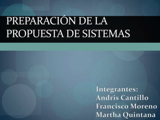 Preparación de la propuesta de sistemas Integrantes: AndrisCantillo Francisco Moreno Martha Quintana 