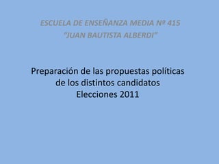 ESCUELA DE ENSEÑANZA MEDIA Nº 415 “JUAN BAUTISTA ALBERDI” Preparación de las propuestas políticasde los distintos candidatosElecciones 2011 