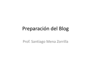 Preparación del Blog
Prof. Santiago Mena Zorrilla
 