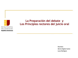 La Preparación del debate y
Los Principios rectores del juicio oral

Docentes:
Marcia Ángeles Suárez
Laura Rodríguez

 