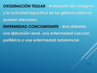 16
OXIGENACIÓN TISULAR - el depósito de colágeno
y la actividad fagocítica de los glóbulos blancos
quedan afectados.
ENFERMEDAD CONCOMITANTE - Una diabetes,
una disfunción renal, una enfermedad vascular
periférica o una enfermedad autoinmune.
 