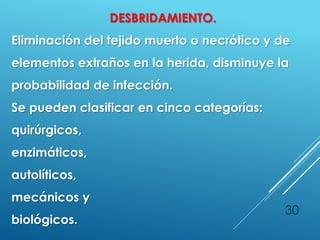 30
DESBRIDAMIENTO.
Eliminación del tejido muerto o necrótico y de
elementos extraños en la herida, disminuye la
probabilidad de infección.
Se pueden clasificar en cinco categorías:
quirúrgicos,
enzimáticos,
autolíticos,
mecánicos y
biológicos.
 