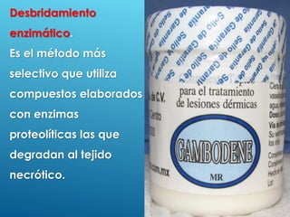 32
Desbridamiento
enzimático.
Es el método más
selectivo que utiliza
compuestos elaborados
con enzimas
proteolíticas las que
degradan al tejido
necrótico.
 