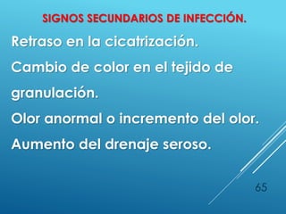 65
SIGNOS SECUNDARIOS DE INFECCIÓN.
Retraso en la cicatrización.
Cambio de color en el tejido de
granulación.
Olor anormal o incremento del olor.
Aumento del drenaje seroso.
 