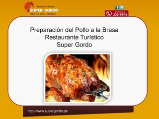 Preparación del Pollo a la Brasa
      Restaurante Turístico
          Super Gordo




http://www.supergordo.pe
 
