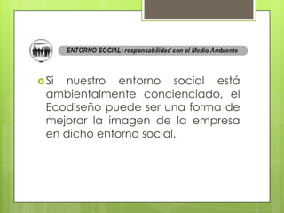  Si nuestro entorno social está
  ambientalmente concienciado, el
  Ecodiseño puede ser una forma de
  mejorar la imagen de la empresa
  en dicho entorno social.
 