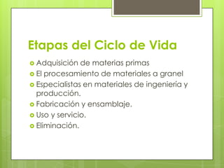 Etapas del Ciclo de Vida
 Adquisición  de materias primas
 El procesamiento de materiales a granel
 Especialistas en materiales de ingeniería y
  producción.
 Fabricación y ensamblaje.
 Uso y servicio.
 Eliminación.
 