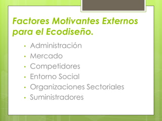 Factores Motivantes Externos
para el Ecodiseño.
  •   Administración
  •   Mercado
  •   Competidores
  •   Entorno Social
  •   Organizaciones Sectoriales
  •   Suministradores
 