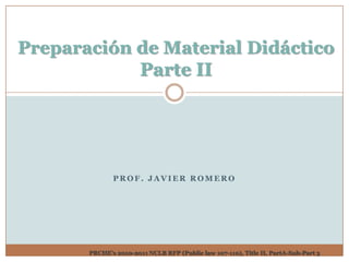 Preparación de Material Didáctico
            Parte II




              PROF. JAVIER ROMERO




       PRCHE’s 2010-2011 NCLB RFP (Public law 107-110), Title II, PartA-Sub-Part 3
 