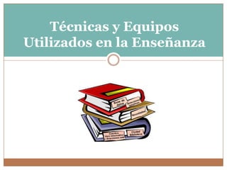 Técnicas y Equipos
Utilizados en la Enseñanza
 