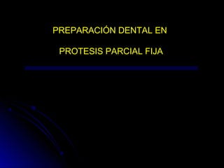 PREPARACIÓN DENTAL EN

 PROTESIS PARCIAL FIJA
 