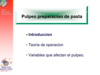 Latin
American
Operations
 Introduccion
• Teoria de operacion
• Variables que afectan el pulpeo.
Pulpeo preparacion de pasta
 