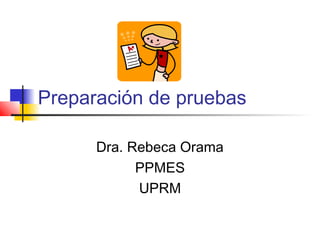 Preparación de pruebas
Dra. Rebeca Orama
PPMES
UPRM
 