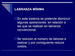 LABRANZA MÍNIMA 
En este sistema se pretende disminuir 
algunas operaciones en relación a 
las que se realizan en labranza 
convencional. 
Se reducen el número de labores a 
realizar y por consiguiente reduce 
costos. 
 