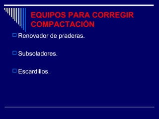 EQUIPOS PARA CORREGIR 
COMPACTACIÓN 
 Renovador de praderas. 
 Subsoladores. 
 Escardillos. 
 