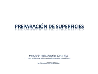 MÓDULO DE PREPARACIÓN DE SUPERFICIES
Título Profesional Básico en Mantenimiento de Vehículos
José Miguel MANIEGA VEGA
 