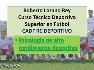 Roberto Lozano Rey
Curso Técnico Deportivo
Superior en Futbol
CADF RC DEPORTIVO
• Psicología de alto
rendimiento deportivo
 