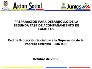 PREPARACIÓN PARA DESARROLLO DE LA SEGUNDA FASE DE ACOMPAÑAMIENTO DE FAMILIAS  Red de Protección Social para la Superación de la Pobreza Extrema - JUNTOS Octubre de 2009 