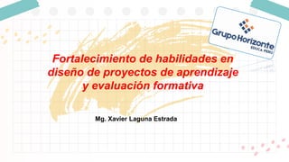 Mg. Xavier Laguna Estrada
Fortalecimiento de habilidades en
diseño de proyectos de aprendizaje
y evaluación formativa
 