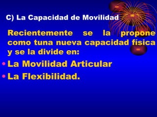 C) La Capacidad de Movilidad Recientemente se la propone como tuna nueva capacidad física y se la divide en: La Movilidad Articular  La Flexibilidad. 