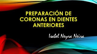 PREPARACIÓN DE
CORONAS EN DIENTES
ANTERIORES
Isabel Neyra Neira
 