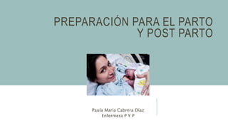 PREPARACIÓN PARA EL PARTO
Y POST PARTO
Paula María Cabrera Díaz
Enfermera P Y P
 