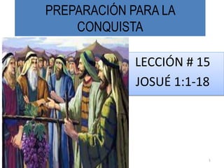 PREPARACIÓN PARA LA
CONQUISTA
LECCIÓN # 15
JOSUÉ 1:1-18
1
 
