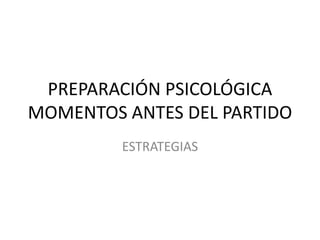 PREPARACIÓN PSICOLÓGICA
MOMENTOS ANTES DEL PARTIDO
ESTRATEGIAS
 