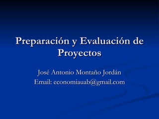 Preparación y Evaluación de Proyectos José Antonio Montaño Jordán Email: economiauab@gmail.com 