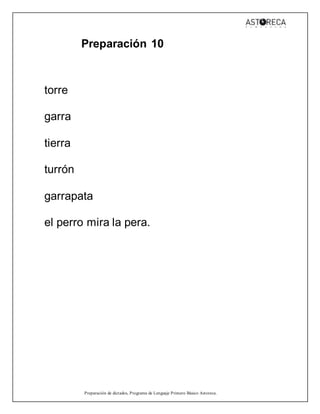 Preparación de dictados, Programa de Lenguaje Primero Básico Astoreca.
Preparación 10
torre
garra
tierra
turrón
garrapata
el perro mira la pera.
 