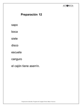 Preparación de dictados, Programa de Lenguaje Primero Básico Astoreca.
Preparación 12
sapo
boca
siete
disco
escuela
canguro
el cajón tiene aserrín.
 