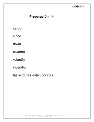 Preparación de dictados, Programa de Lenguaje Primero Básico Astoreca.
Preparación 14
cerdo
cinco
novia
caverna
volantín
incendio
las verduras están cocidas.
 