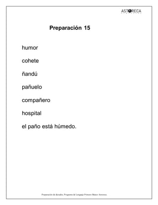 Preparación de dictados, Programa de Lenguaje Primero Básico Astoreca.
Preparación 15
humor
cohete
ñandú
pañuelo
compañero
hospital
el paño está húmedo.
 