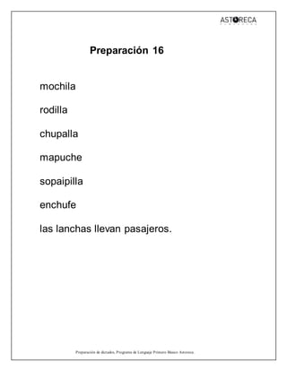 Preparación de dictados, Programa de Lenguaje Primero Básico Astoreca.
Preparación 16
mochila
rodilla
chupalla
mapuche
sopaipilla
enchufe
las lanchas llevan pasajeros.
 