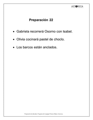 Preparación de dictados, Programa de Lenguaje Primero Básico Astoreca.
Preparación 22
 Gabriela recorrerá Osorno con Isabel.
 Olivia cocinará pastel de choclo.
 Los barcos están anclados.
 