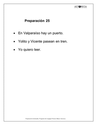 Preparación de dictados, Programa de Lenguaje Primero Básico Astoreca.
Preparación 25
 En Valparaíso hay un puerto.
 Yolito y Vicente pasean en tren.
 Yo quiero leer.
 