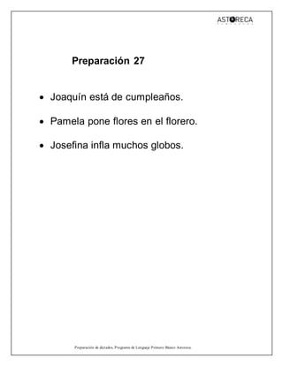 Preparación de dictados, Programa de Lenguaje Primero Básico Astoreca.
Preparación 27
 Joaquín está de cumpleaños.
 Pamela pone flores en el florero.
 Josefina infla muchos globos.
 